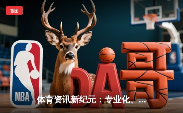 体育资讯新纪元：专业化、数据化与深度解析的价值回归