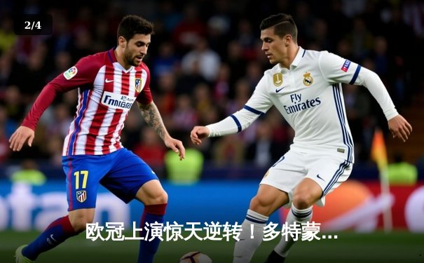 欧冠上演惊天逆转！多特蒙德4-2马竞总分5-4晋级四强 - 2