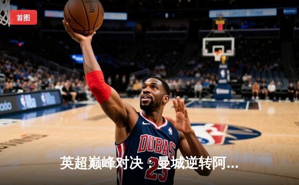 英超巅峰对决：曼城逆转阿森纳，哈兰德双响锁定胜局