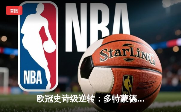 欧冠史诗级逆转：多特蒙德3-2绝杀巴黎，桑乔独造两球闪耀全场