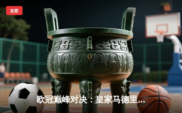 欧冠巅峰对决：皇家马德里3-1力克多特蒙德，维尼修斯双响锁定第15冠