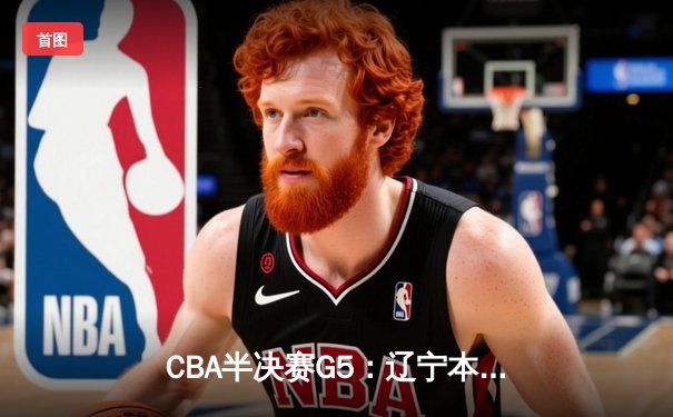 CBA半决赛G5：辽宁本钢加时逆转广东宏远 赵继伟砍30+10率队挺进总决赛