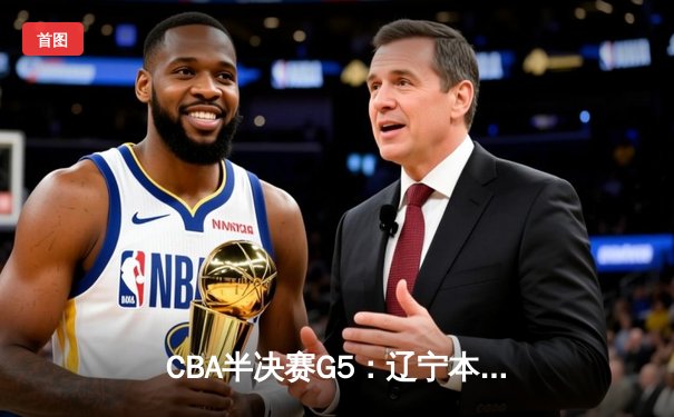 CBA半决赛G5：辽宁本钢加时逆转广东宏远 赵继伟砍30+10率队挺进总决赛