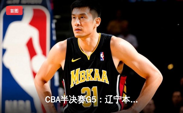 CBA半决赛G5：辽宁本钢加时逆转广东宏远 赵继伟砍30+10率队挺进总决赛