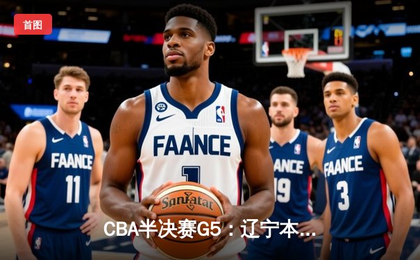 CBA半决赛G5：辽宁本钢加时逆转广东宏远 赵继伟砍30+10率队挺进总决赛