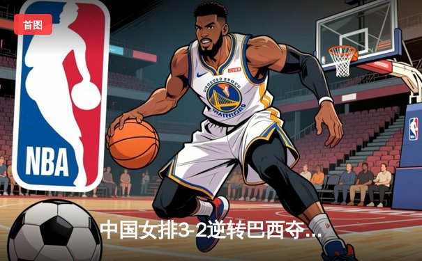 中国女排3-2逆转巴西夺冠，朱婷独揽28分荣膺MVP