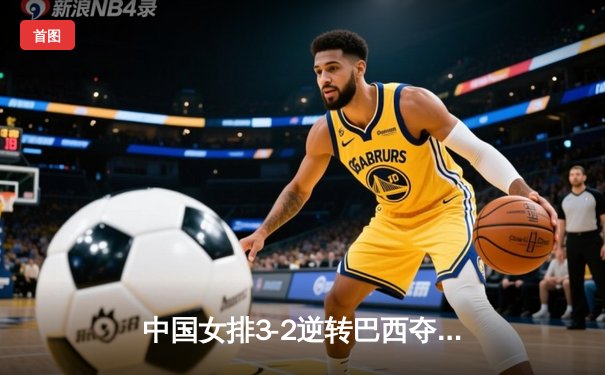 中国女排3-2逆转巴西夺冠，朱婷独揽28分荣膺MVP