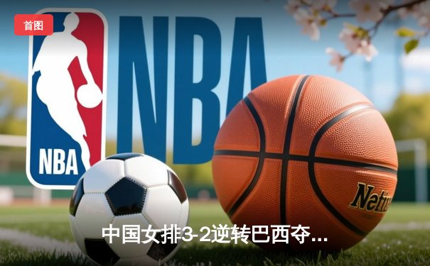中国女排3-2逆转巴西夺冠，朱婷狂砍38分创纪录
